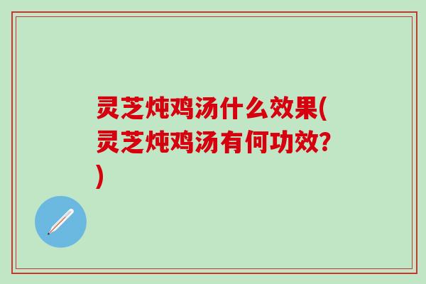 灵芝炖鸡汤什么效果(灵芝炖鸡汤有何功效？)