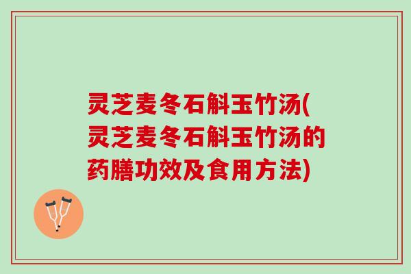 灵芝麦冬石斛玉竹汤(灵芝麦冬石斛玉竹汤的药膳功效及食用方法)