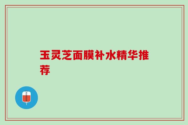 玉灵芝面膜补水精华推荐