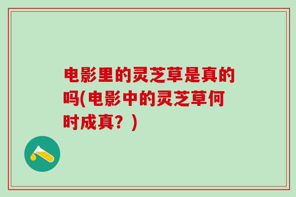 电影里的灵芝草是真的吗(电影中的灵芝草何时成真？)