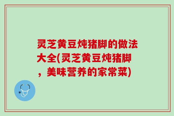灵芝黄豆炖猪脚的做法大全(灵芝黄豆炖猪脚，美味营养的家常菜)