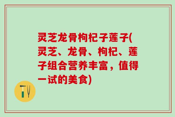 灵芝龙骨枸杞子莲子(灵芝、龙骨、枸杞、莲子组合营养丰富，值得一试的美食)