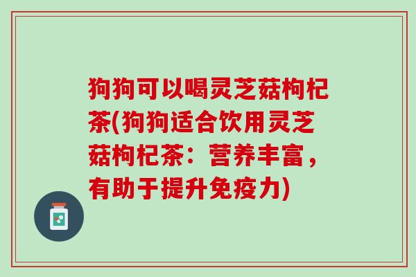 狗狗可以喝灵芝菇枸杞茶(狗狗适合饮用灵芝菇枸杞茶：营养丰富，有助于提升免疫力)