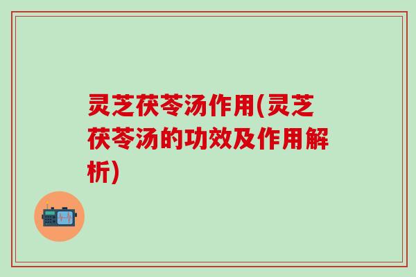 灵芝茯苓汤作用(灵芝茯苓汤的功效及作用解析)