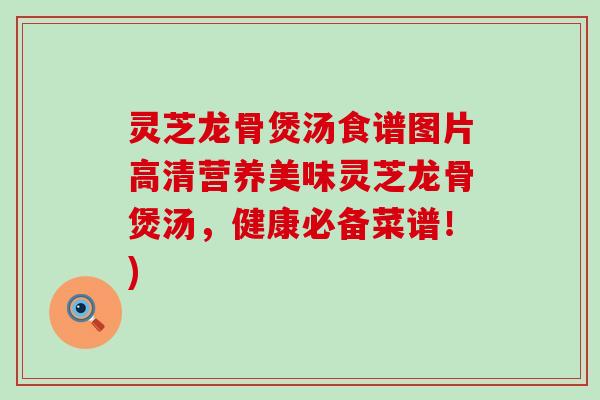 灵芝龙骨煲汤食谱图片高清营养美味灵芝龙骨煲汤，健康必备菜谱！)