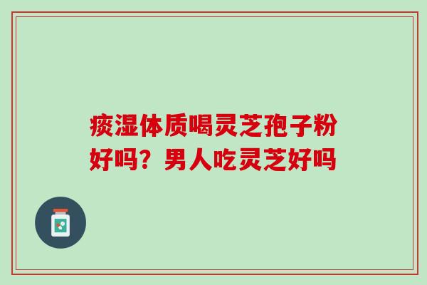 痰湿体质喝灵芝孢子粉好吗？男人吃灵芝好吗