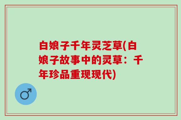 白娘子千年灵芝草(白娘子故事中的灵草：千年珍品重现现代)