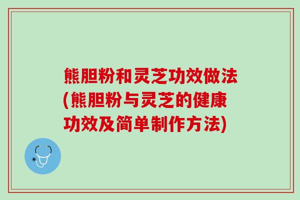 熊胆粉和灵芝功效做法(熊胆粉与灵芝的健康功效及简单制作方法)