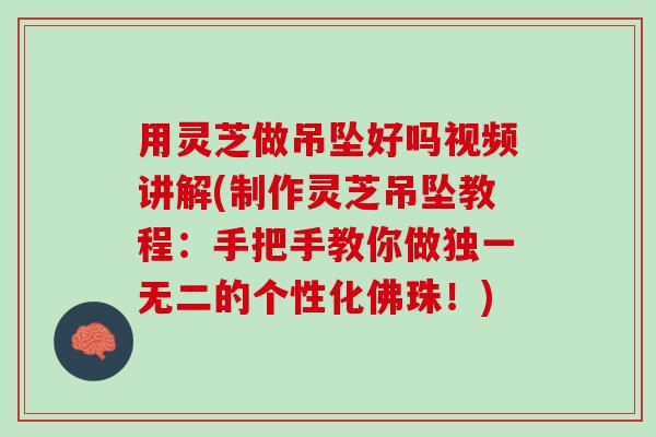 用灵芝做吊坠好吗视频讲解(制作灵芝吊坠教程：手把手教你做独一无二的个性化佛珠！)