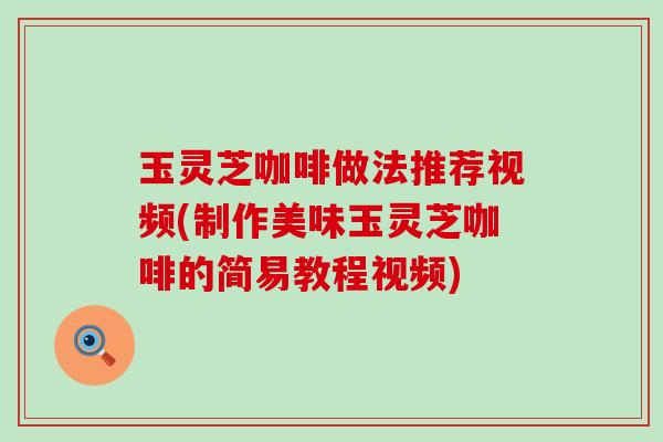玉灵芝咖啡做法推荐视频(制作美味玉灵芝咖啡的简易教程视频)