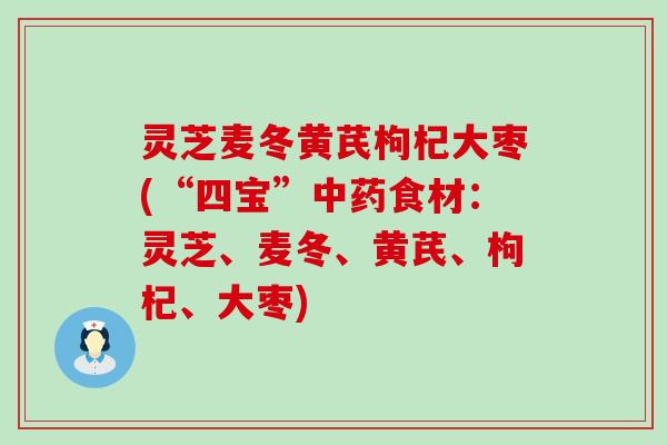 灵芝麦冬黄芪枸杞大枣(“四宝”中药食材：灵芝、麦冬、黄芪、枸杞、大枣)