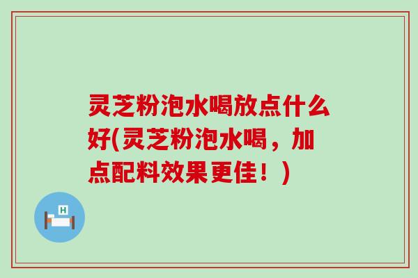 灵芝粉泡水喝放点什么好(灵芝粉泡水喝，加点配料效果更佳！)