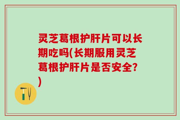 灵芝葛根护肝片可以长期吃吗(长期服用灵芝葛根护肝片是否安全？)