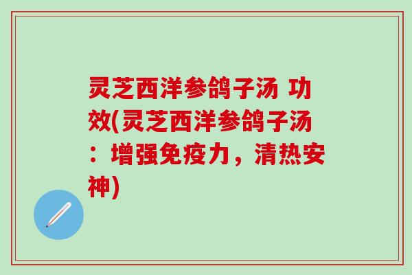 灵芝西洋参鸽子汤 功效(灵芝西洋参鸽子汤：增强免疫力，清热安神)
