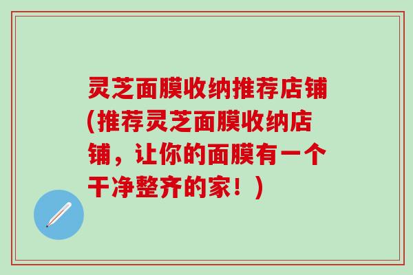 灵芝面膜收纳推荐店铺(推荐灵芝面膜收纳店铺，让你的面膜有一个干净整齐的家！)