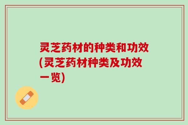 灵芝药材的种类和功效(灵芝药材种类及功效一览)