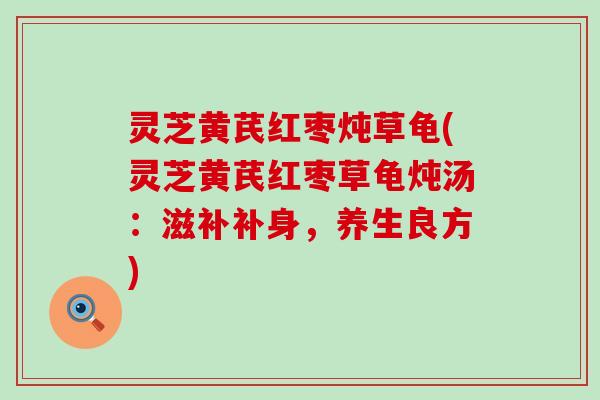灵芝黄芪红枣炖草龟(灵芝黄芪红枣草龟炖汤：滋补补身，养生良方)