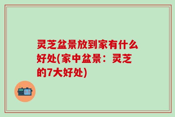 灵芝盆景放到家有什么好处(家中盆景：灵芝的7大好处)