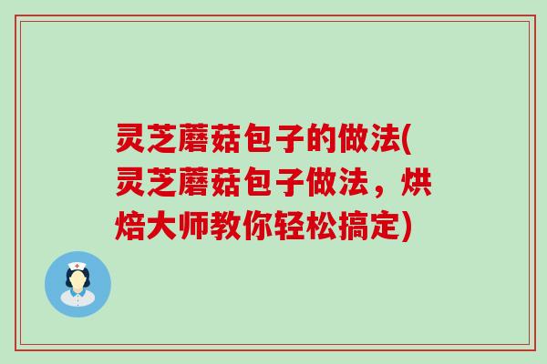 灵芝蘑菇包子的做法(灵芝蘑菇包子做法，烘焙大师教你轻松搞定)