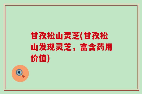 甘孜松山灵芝(甘孜松山发现灵芝，富含药用价值)