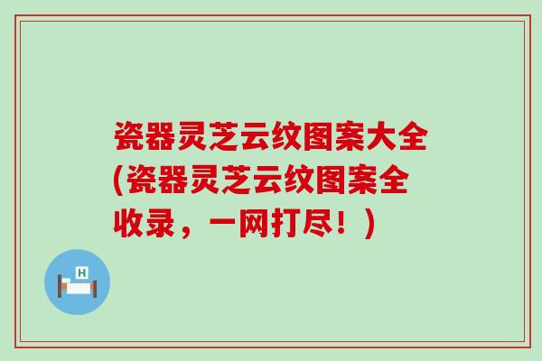 瓷器灵芝云纹图案大全(瓷器灵芝云纹图案全收录，一网打尽！)