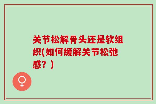 关节松解骨头还是软组织(如何缓解关节松弛感？)