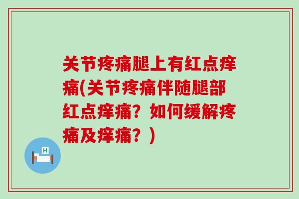 关节疼痛腿上有红点痒痛(关节疼痛伴随腿部红点痒痛？如何缓解疼痛及痒痛？)