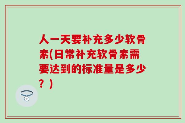 人一天要补充多少软骨素(日常补充软骨素需要达到的标准量是多少？)