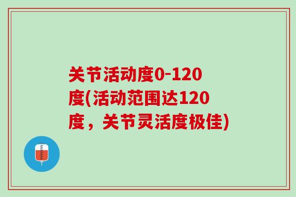 关节活动度0-120度(活动范围达120度，关节灵活度极佳)