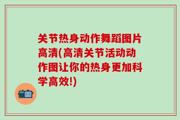 关节热身动作舞蹈图片高清(高清关节活动动作图让你的热身更加科学高效!)