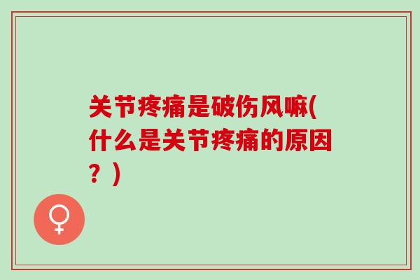关节疼痛是破伤风嘛(什么是关节疼痛的原因？)
