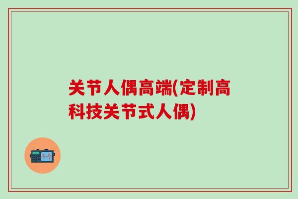 关节人偶高端(定制高科技关节式人偶)