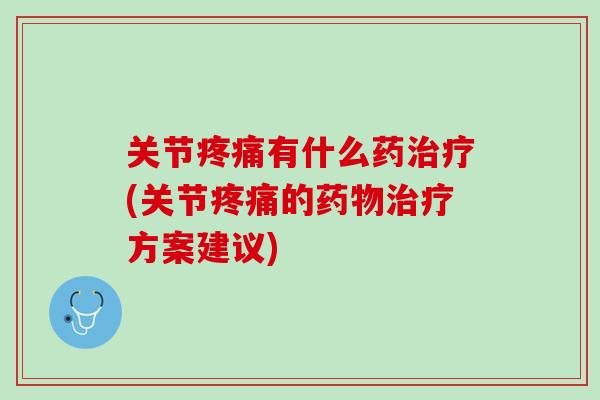 关节疼痛有什么药治疗(关节疼痛的药物治疗方案建议)