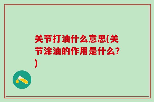 关节打油什么意思(关节涂油的作用是什么？)