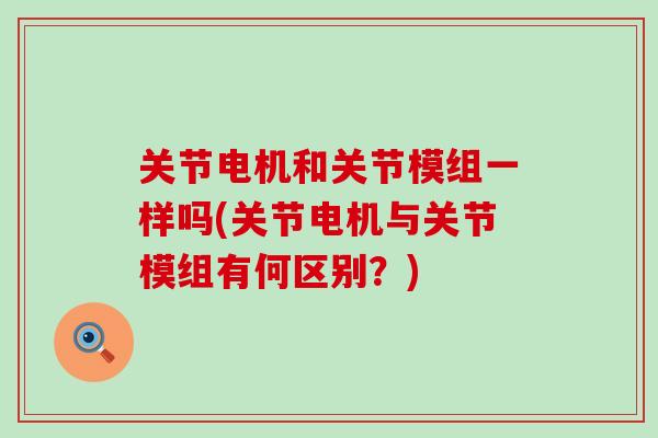 关节电机和关节模组一样吗(关节电机与关节模组有何区别？)