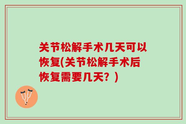 关节松解手术几天可以恢复(关节松解手术后恢复需要几天？)