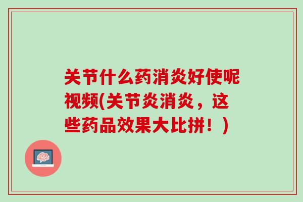 关节什么药消炎好使呢视频(关节炎消炎，这些药品效果大比拼！)