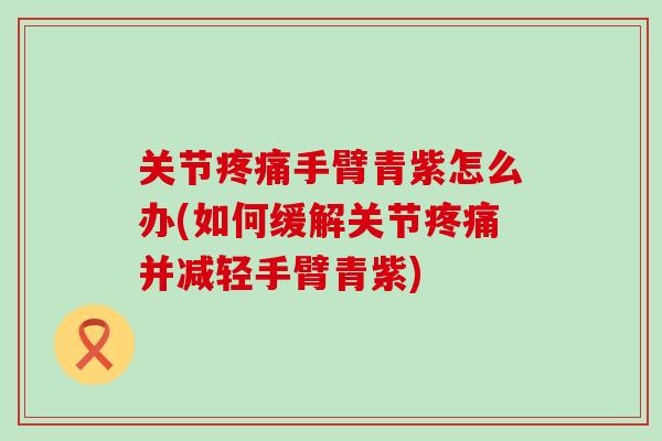 关节疼痛手臂青紫怎么办(如何缓解关节疼痛并减轻手臂青紫)