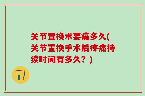 关节置换术要痛多久(关节置换手术后疼痛持续时间有多久？)