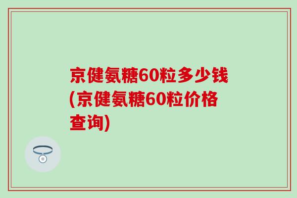 京健氨糖60粒多少钱(京健氨糖60粒价格查询)