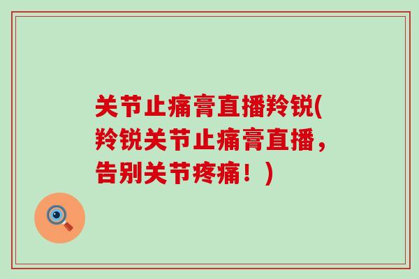 关节止痛膏直播羚锐(羚锐关节止痛膏直播，告别关节疼痛！)
