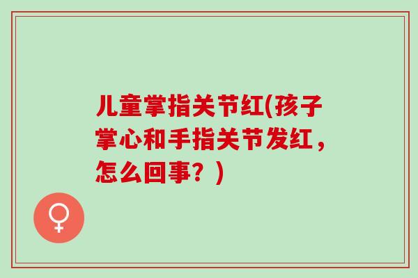 儿童掌指关节红(孩子掌心和手指关节发红，怎么回事？)
