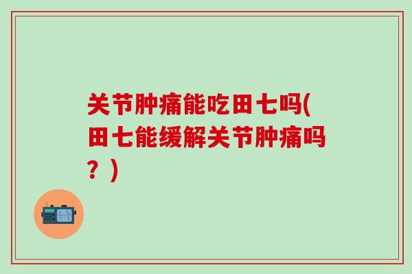 关节肿痛能吃田七吗(田七能缓解关节肿痛吗？)