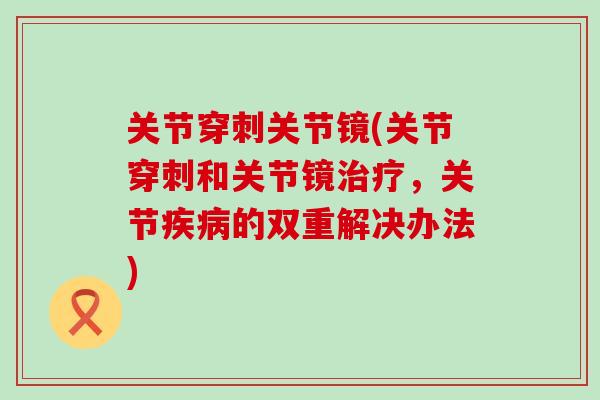 关节穿刺关节镜(关节穿刺和关节镜治疗，关节疾病的双重解决办法)