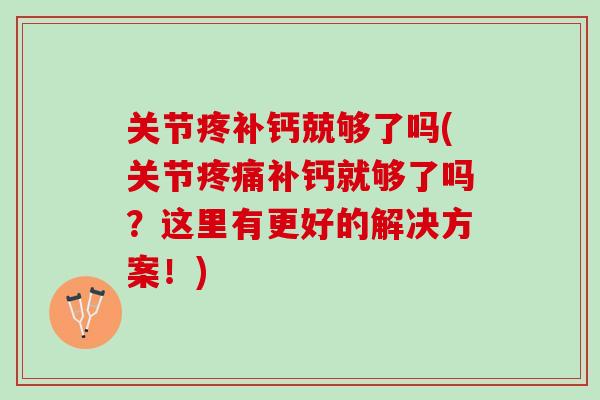 关节疼补钙兢够了吗(关节疼痛补钙就够了吗？这里有更好的解决方案！)