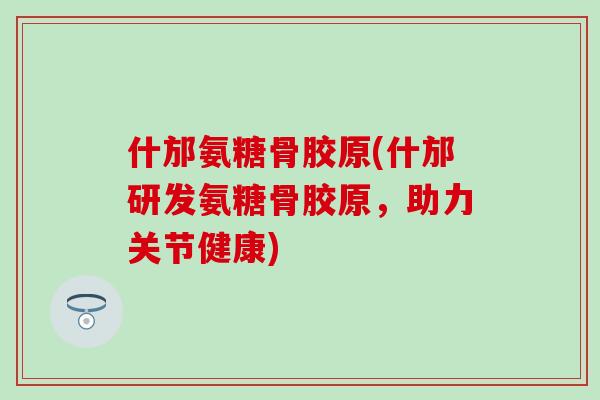 什邡氨糖骨胶原(什邡研发氨糖骨胶原，助力关节健康)