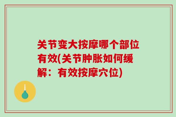 关节变大按摩哪个部位有效(关节肿胀如何缓解：有效按摩穴位)