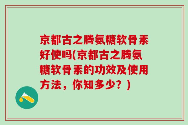 京都古之腾氨糖软骨素好使吗(京都古之腾氨糖软骨素的功效及使用方法，你知多少？)