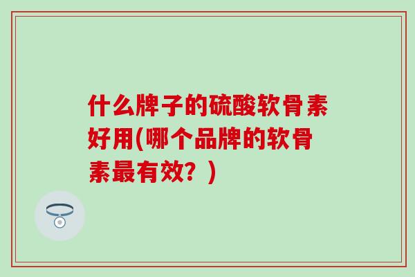 什么牌子的硫酸软骨素好用(哪个品牌的软骨素最有效？)