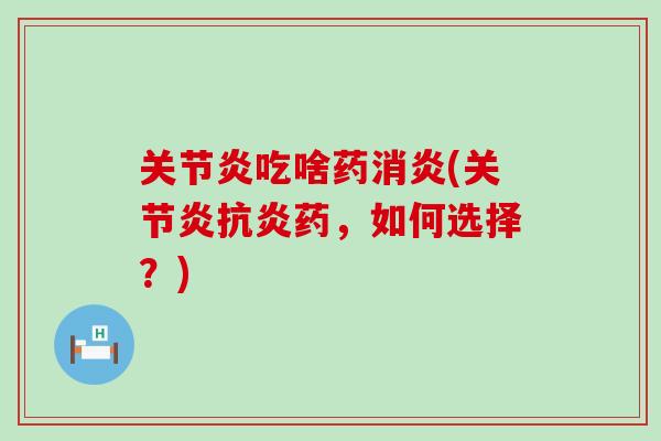 关节炎吃啥药消炎(关节炎抗炎药，如何选择？)